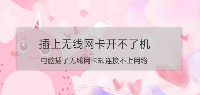 插上无线网卡开不了机 电脑插了无线网卡却连接不上网络？